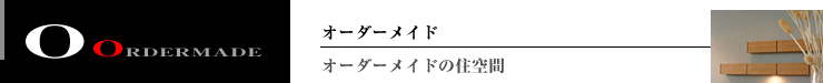 ORDERMADE オーダーメイドの住空間